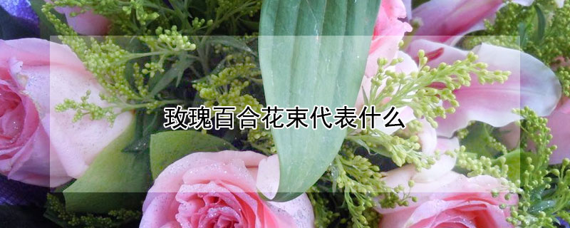玫瑰百合花束代表什么（玫瑰百合花束代表什么意思）